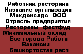 Работник ресторана › Название организации ­ Макдоналдс, ООО › Отрасль предприятия ­ Рестораны, фастфуд › Минимальный оклад ­ 1 - Все города Работа » Вакансии   . Башкортостан респ.,Баймакский р-н